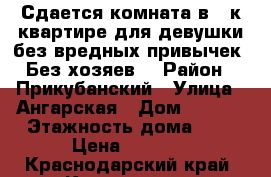 Сдается комната в 2-к квартире для девушки без вредных привычек. Без хозяев. › Район ­ Прикубанский › Улица ­ Ангарская › Дом ­ 17/1 › Этажность дома ­ 4 › Цена ­ 7 500 - Краснодарский край, Краснодар г. Недвижимость » Квартиры аренда   . Краснодарский край,Краснодар г.